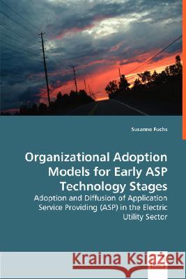 Organizational Adoption Models for Early ASP Technology Stages - Adoption and Diffusion of Application Service Providing (ASP) in the Electric Utility Fuchs, Susanne 9783836473019