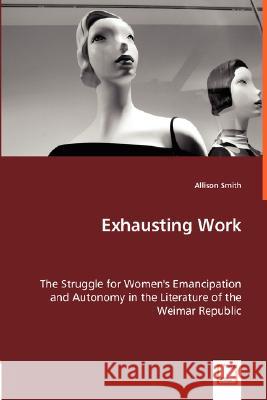 Exhausting Work - The Struggle for Women's Emancipation and Autonomy in the Literature of the Weimar Republic Allison Smith 9783836478878