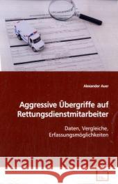 Aggressive Übergriffe auf Rettungsdienstmitarbeiter : Daten, Vergleiche, Erfassungsmöglichkeiten Auer, Alexander   9783836483698