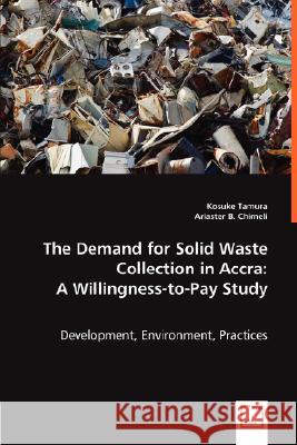 The Demand for Solid Waste Collection in Accra: A Willingness-to-Pay Study : Development, Environment, Practices Kosuke Tamura B. Ariaster Chimeli 9783836487511 VDM Verlag