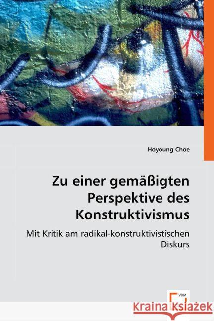 Zu einer gemäßigten Perspektive des Konstruktivismus : Mit Kritik am radikal-konstruktivistischen Diskurs Choe, Hoyoung 9783836488556