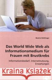 Das World Wide Web als Informationsmedium für Frauen mit Brustkrebs : Informationsbedarf, Internetnutzung, Erwartungen Döttlinger, Beatrix 9783836490467