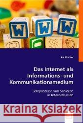 Das Internet als Informations- und Kommunikationsmedium : Lernprozesse von Senioren in Internetkursen Zimmer, Ina 9783836491310