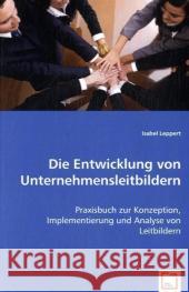 Die Entwicklung von Unternehmensleitbildern : Praxisbuch zur Konzeption, Implementierung und Analyse von Leitbildern Leppert, Isabel 9783836491853