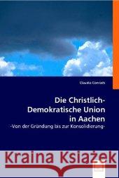 Die Christlich-Demokratische Union in Aachen : - Von der Gründung bis zur Konsolidierung - Conrads, Claudia 9783836493840