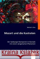 Mozart und die Kastraten : Der Salzburger Komponist im Kontakt mit einem sängerischen Phänomen Otto, Michael A. 9783836499828