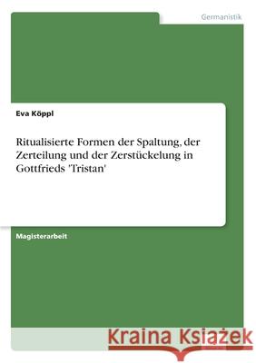 Ritualisierte Formen der Spaltung, der Zerteilung und der Zerstückelung in Gottfrieds 'Tristan' Köppl, Eva 9783836601894