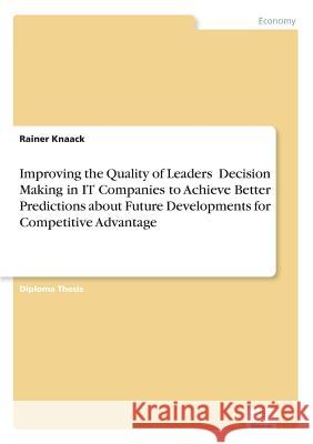 Improving the Quality of Leaders' Decision Making in IT Companies to Achieve Better Predictions aboutFuture Developments for Competitive Advantage Rainer Knaack 9783836603010 Grin Verlag