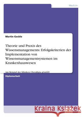 Theorie und Praxis des Wissensmanagements: Erfolgskriterien der Implementation von Wissensmanagementsystemen im Krankenhauswesen: Am Beispiel der Klin Geckle, Martin 9783836603294 Grin Verlag