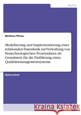 Modellierung und Implementierung einer relationalen Datenbank zur Verwaltung von biotechnologischen Prozessdaten als Grundstein für die Einführung ein Pfister, Matthias 9783836603874 Grin Verlag