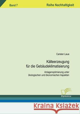 Kälteerzeugung für die Gebäudeklimatisierung: Anlagenoptimierung unter ökologischen und ökonomischen Aspekten Laue, Carsten 9783836604130