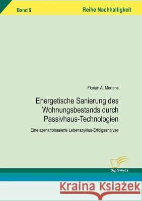 Energetischen Sanierung des Wohnungsbestands durch Passivhaus-Technologien: Eine szenariobasierte Lebenszyklus-Erfolgsanalyse Mertens, Florian A. 9783836604321 Diplomica