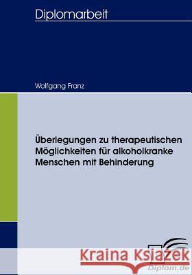 Überlegungen zu therapeutischen Möglichkeiten für alkoholkranke Menschen mit Behinderung Wolfgang Franz (Centre for European Economic Research Germany) 9783836653664 Diplomica Verlag