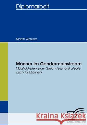 Männer im Gendermainstream: Möglichkeiten einer Gleichstellungsstrategie auch für Männer? Wistuba, Martin 9783836653909 Diplomica Verlag Gmbh