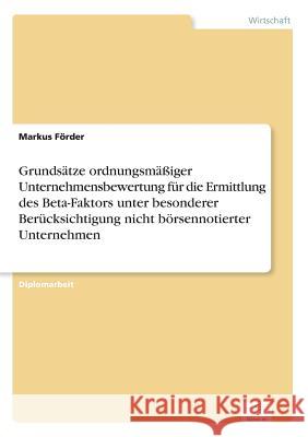 Grundsätze ordnungsmäßiger Unternehmensbewertung für die Ermittlung des Beta-Faktors unter besonderer Berücksichtigung nicht börsennotierter Unternehm Förder, Markus 9783836654685 Grin Verlag