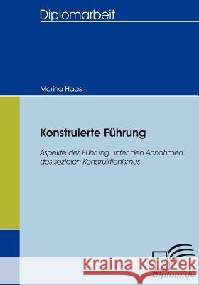 Konstruierte Führung: Aspekte der Führung unter den Annahmen des sozialen Konstruktionismus Haas, Marina 9783836654739 Diplomica