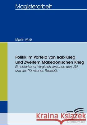 Politik im Vorfeld von Irak-Krieg und Zweitem Makedonischen Krieg: Ein historischer Vergleich zwischen den USA und der Römischen Republik Weiß, Martin 9783836654753