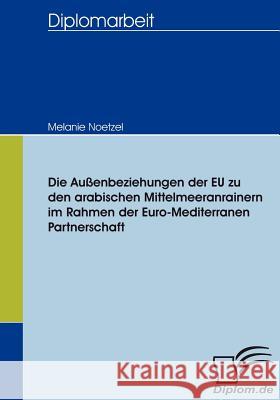Die Außenbeziehungen der EU zu den arabischen Mittelmeeranrainern im Rahmen der Euro-Mediterranen Partnerschaft Noetzel, Melanie 9783836655750