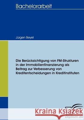 Die Berücksichtigung von FM-Strukturen in der Immobilienfinanzierung als Beitrag zur Verbesserung von Kreditentscheidungen in Kreditinstituten Beyel, Jürgen   9783836655965 Diplomica