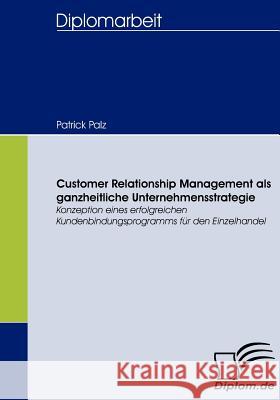 Customer Relationship Management als ganzheitliche Unternehmensstrategie: Konzeption eines erfolgreichen Kundenbindungsprogramms für den Einzelhandel Palz, Patrick 9783836657006 Diplomica