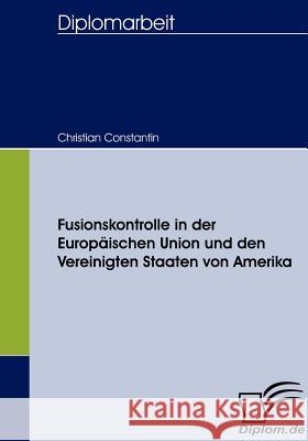 Fusionskontrolle in der Europäischen Union und den Vereinigten Staaten von Amerika Constantin, Christian   9783836657327 Diplomica