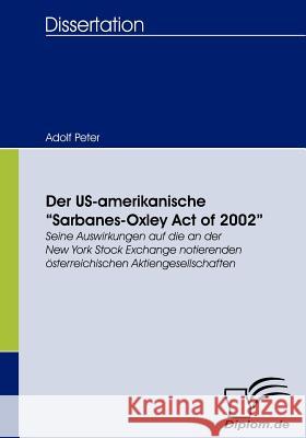 Der US-amerikanische Sarbanes-Oxley Act of 2002: Seine Auswirkungen auf die an der New York Stock Exchange notierenden österreichischen Aktiengesellsc Peter, Adolf 9783836658003