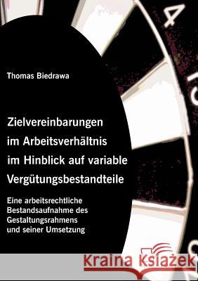 Zielvereinbarungen im Arbeitsverhältnis im Hinblick auf variable Vergütungsbestandteile: Eine arbeitsrechtliche Bestandsaufnahme des Gestaltungsrahmen Biedrawa, Thomas 9783836658386 Diplomica