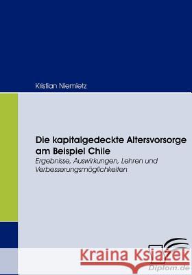 Die kapitalgedeckte Altersvorsorge am Beispiel Chile: Ergebnisse, Auswirkungen, Lehren und Verbesserungsmöglichkeiten Niemietz, Kristian 9783836659031 Diplomica