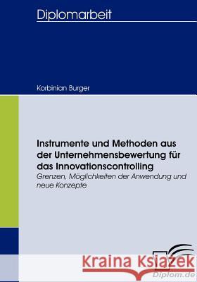 Instrumente und Methoden aus der Unternehmensbewertung für das Innovationscontrolling: Grenzen, Möglichkeiten der Anwendung und neue Konzepte Burger, Korbinian 9783836660129 Diplomica