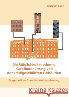Die Möglichkeit moderner Gebäudenutzung von denkmalgeschützten Gebäuden: Dargestellt am Speicher Neubrandenburg Kunz, Christian 9783836660839