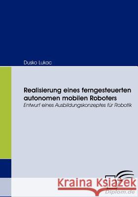 Realisierung eines ferngesteuerten autonomen mobilen Roboters: Entwurf eines Ausbildungskonzeptes für Robotik Lukac, Dusko 9783836661706 Diplomica