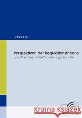 Perspektiven der Regulationstheorie: Sozialtheoretische Reformulierungsversuche Eser, Patrick 9783836664042 Diplomica Verlag Gmbh