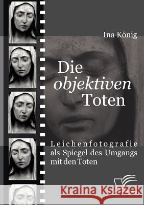 Die 'objektiven' Toten: Leichenfotografie als Spiegel des Umgangs mit den Toten König, Ina 9783836664356 Diplomica