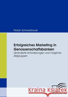 Erfolgreiches Marketing in Genossenschaftsbanken: Veränderte Anforderungen und mögliche Zielgruppen Schwarzbauer, Florian 9783836666251