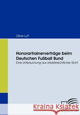 Honorartrainerverträge beim Deutschen Fußball Bund: Eine Untersuchung aus arbeitsrechtlicher Sicht Luft, Oliver 9783836668040 Diplomica