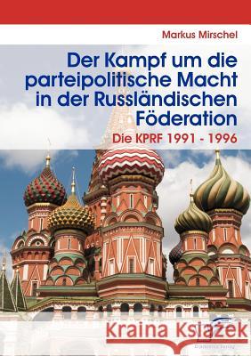 Der Kampf um die parteipolitische Macht in der Russländischen Föderation: Die KPRF 1991 - 1996 Mirschel, Markus 9783836669740