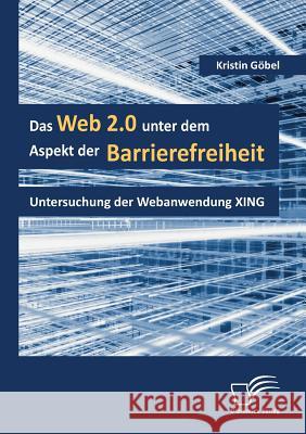 Das Web 2.0 unter dem Aspekt der Barrierefreiheit: Untersuchung der Webanwendung XING Göbel, Kristin 9783836669917