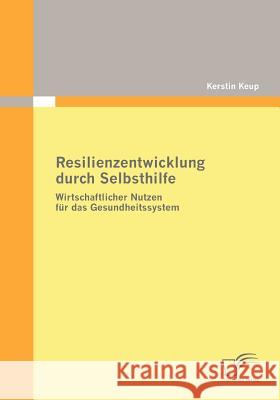 Resilienzentwicklung durch Selbsthilfe: Wirtschaftlicher Nutzen für das Gesundheitssystem Keup, Kerstin 9783836671576 Diplomica