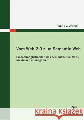 Vom Web 2.0 zum Semantic Web: Einsatzmöglichkeiten des semantischen Webs im Wissensmanagement Uherek, Henric C. 9783836671637 Diplomica