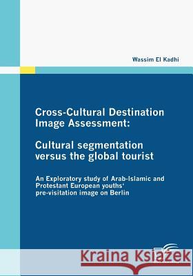 Cross-Cultural Destination Image Assessment: Cultural segmentation versus the global tourist: An Exploratory study of Arab-Islamic and Protestant Euro El Kadhi, Wassim 9783836672238 Diplomica
