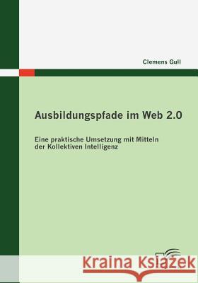 Ausbildungspfade im Web 2.0: Eine praktische Umsetzung mit Mitteln der Kollektiven Intelligenz Gull, Clemens 9783836673822 Diplomica