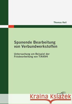 Spanende Bearbeitung von Verbundwerkstoffen: Untersuchung am Beispiel der Fräsbearbeitung von TiAl6V4 Keil, Thomas 9783836673853 Diplomica