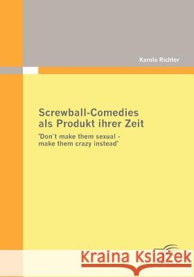 Screwball-Comedies als Produkt ihrer Zeit: 'Don`t make them sexual - make them crazy instead' Richter, Karola 9783836674539 Diplomica