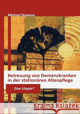 Betreuung von Demenzkranken in der stationären Altenpflege: Eine Utopie? Skawran, Michael 9783836675642 Diplomica