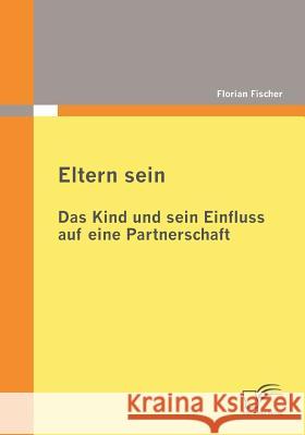 Eltern sein - Das Kind und sein Einfluss auf eine Partnerschaft Fischer, Florian 9783836676250 Diplomica