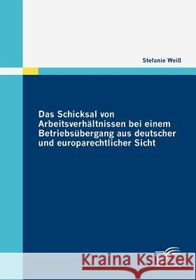 Das Schicksal von Arbeitsverhältnissen bei einem Betriebsübergang aus deutscher und europarechtlicher Sicht Weiss, Stefanie    9783836676991