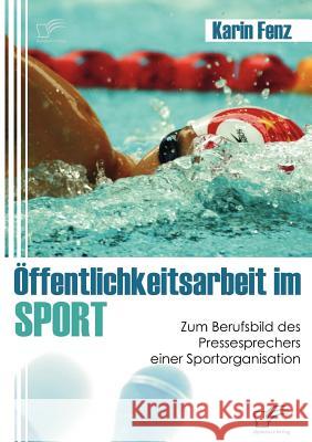 Öffentlichkeitsarbeit im Sport: Zum Berufsbild des Pressesprechers einer Sportorganisation Fenz, Karin 9783836677110