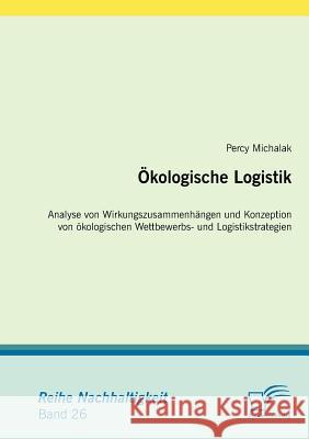 Ökologische Logistik: Analyse von Wirkungszusammenhängen und Konzeption von ökologischen Wettbewerbs- und Logistikstrategien Michalak, Percy 9783836677264 Diplomica