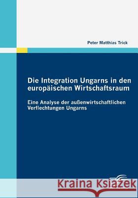 Die Integration Ungarns in den europäischen Wirtschaftsraum: Eine Analyse der außenwirtschaftlichen Verflechtungen Ungarns Trick, Peter Matthias 9783836677868