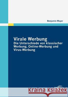 Virale Werbung: Die Unterschiede von klassischer Werbung, Online-Werbung und Virus-Werbung Mayer, Benjamin   9783836677981